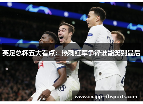 英足总杯五大看点：热刺红军争锋谁能笑到最后