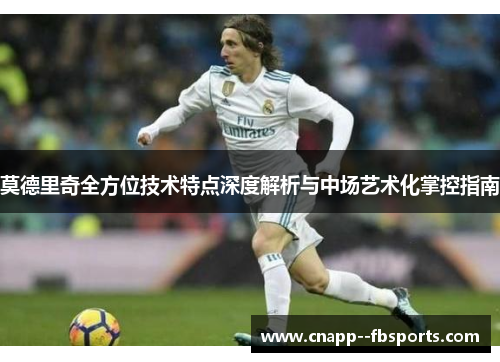 莫德里奇全方位技术特点深度解析与中场艺术化掌控指南