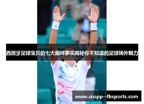 西班牙足球宝贝的七大趣味事实揭秘你不知道的足球场外魅力