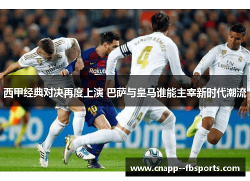 西甲经典对决再度上演 巴萨与皇马谁能主宰新时代潮流