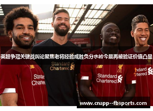 英超争冠关键战舆论聚焦老将经验成胜负分水岭今晨再被验证价值凸显 英超争冠关键战舆论聚焦老将经验成胜负分水岭今晨再被验证价值凸显