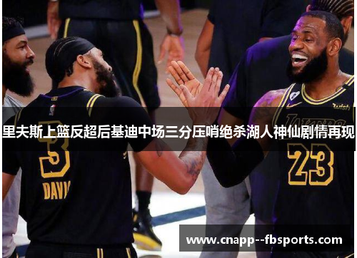 里夫斯上篮反超后基迪中场三分压哨绝杀湖人神仙剧情再现 里夫斯上篮反超后基迪中场三分压哨绝杀湖人神仙剧情再现