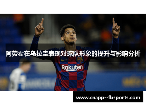 阿劳霍在乌拉圭表现对球队形象的提升与影响分析 阿劳霍在乌拉圭表现对球队形象的提升与影响分析