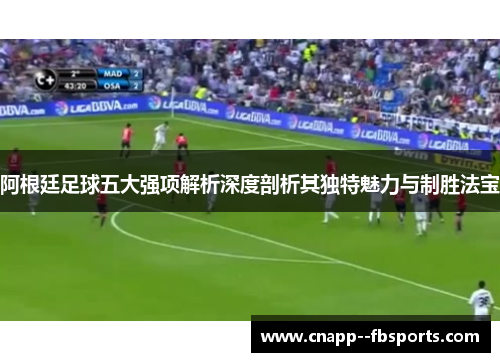 阿根廷足球五大强项解析深度剖析其独特魅力与制胜法宝