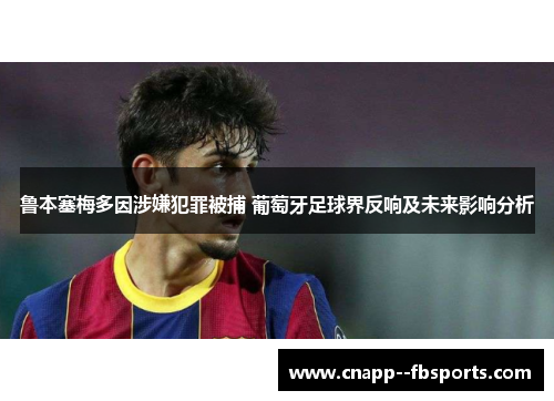 鲁本塞梅多因涉嫌犯罪被捕 葡萄牙足球界反响及未来影响分析 鲁本塞梅多因涉嫌犯罪被捕 葡萄牙足球界反响及未来影响分析