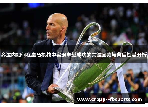 齐达内如何在皇马执教中实现卓越成功的关键因素与背后智慧分析