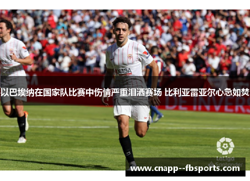 以巴埃纳在国家队比赛中伤情严重泪洒赛场 比利亚雷亚尔心急如焚