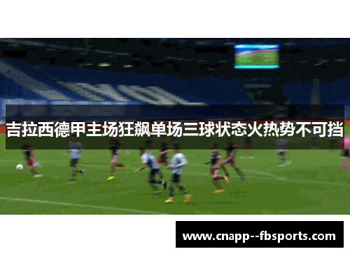 吉拉西德甲主场狂飙单场三球状态火热势不可挡