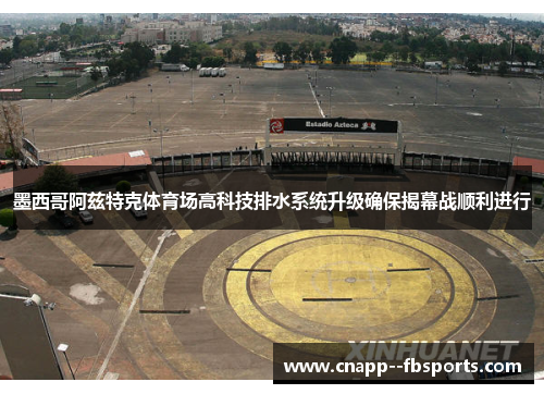 墨西哥阿兹特克体育场高科技排水系统升级确保揭幕战顺利进行 墨西哥阿兹特克体育场高科技排水系统升级确保揭幕战顺利进行