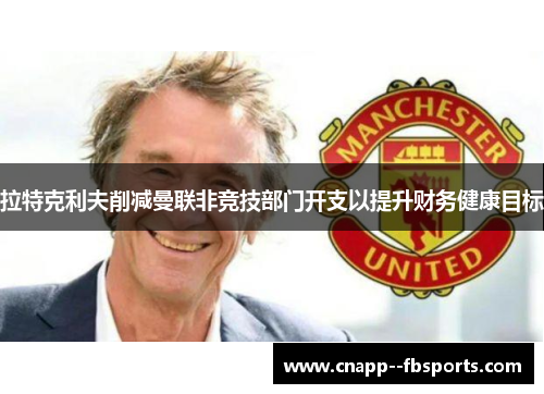 拉特克利夫削减曼联非竞技部门开支以提升财务健康目标 拉特克利夫削减曼联非竞技部门开支以提升财务健康目标