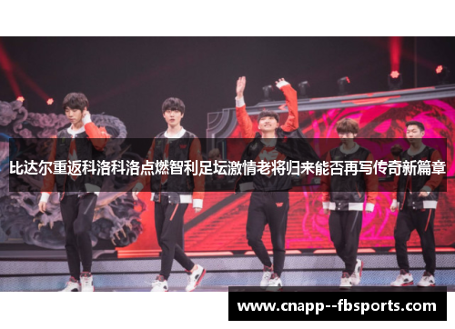 比达尔重返科洛科洛点燃智利足坛激情老将归来能否再写传奇新篇章 比达尔重返科洛科洛点燃智利足坛激情老将归来能否再写传奇新篇章