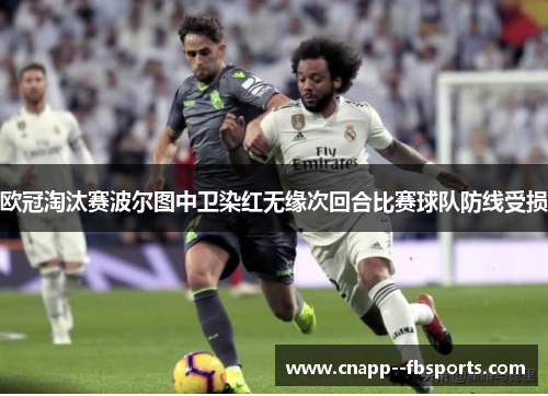 欧冠淘汰赛波尔图中卫染红无缘次回合比赛球队防线受损
