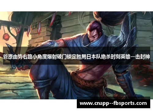 菅原由势右路小角度爆射破门锁定胜局日本队绝杀时刻英雄一击封神