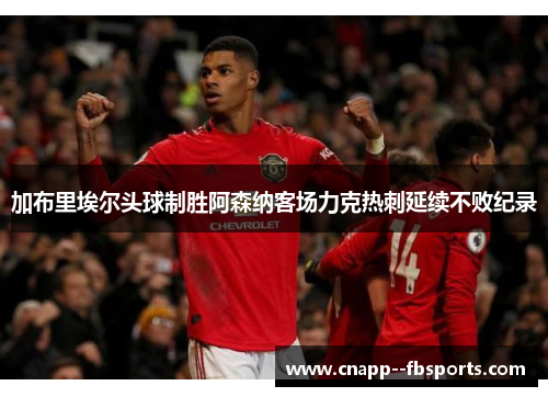 加布里埃尔头球制胜阿森纳客场力克热刺延续不败纪录