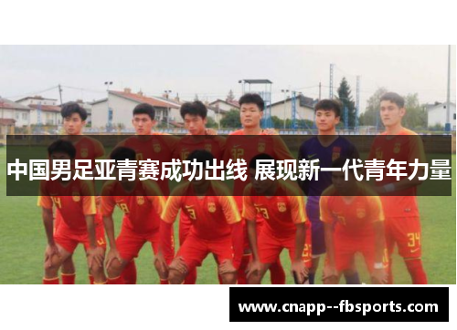 中国男足亚青赛成功出线 展现新一代青年力量 中国男足亚青赛成功出线 展现新一代青年力量